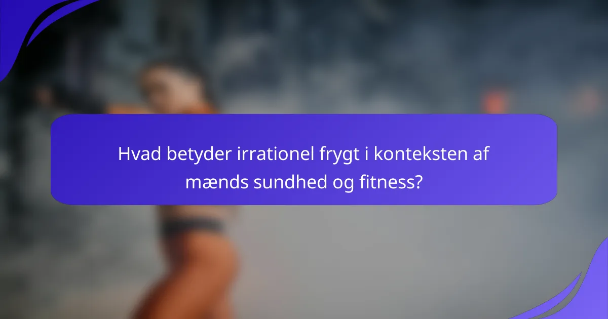 Hvad betyder irrationel frygt i konteksten af mænds sundhed og fitness?