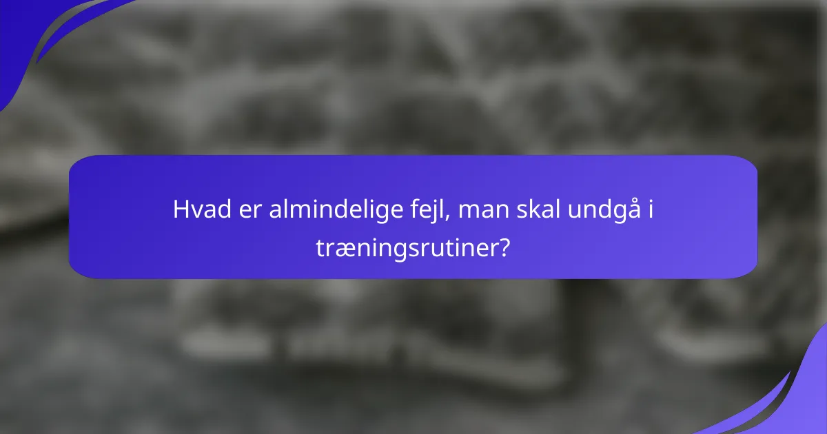 Hvad er almindelige fejl, man skal undgå i træningsrutiner?