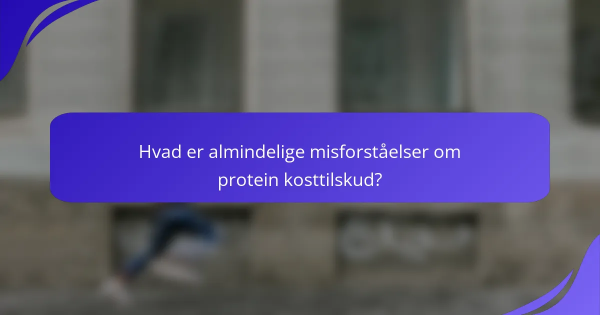 Hvad er almindelige misforståelser om protein kosttilskud?