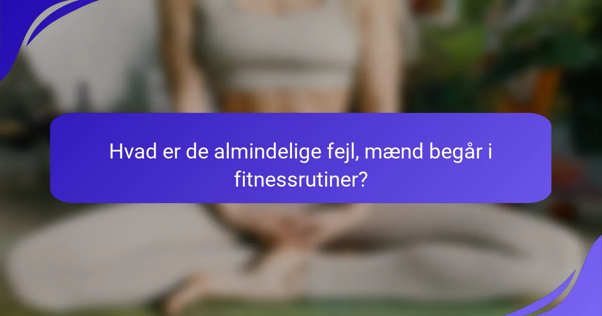 Hvad er de almindelige fejl, mænd begår i fitnessrutiner?