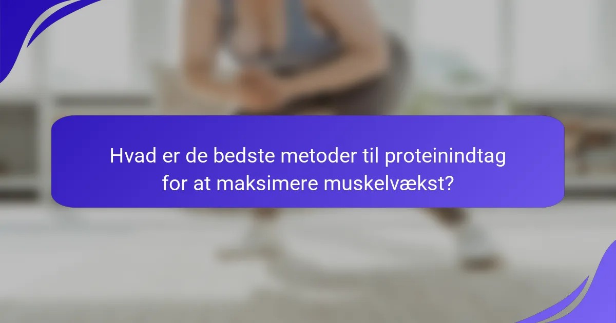 Hvad er de bedste metoder til proteinindtag for at maksimere muskelvækst?