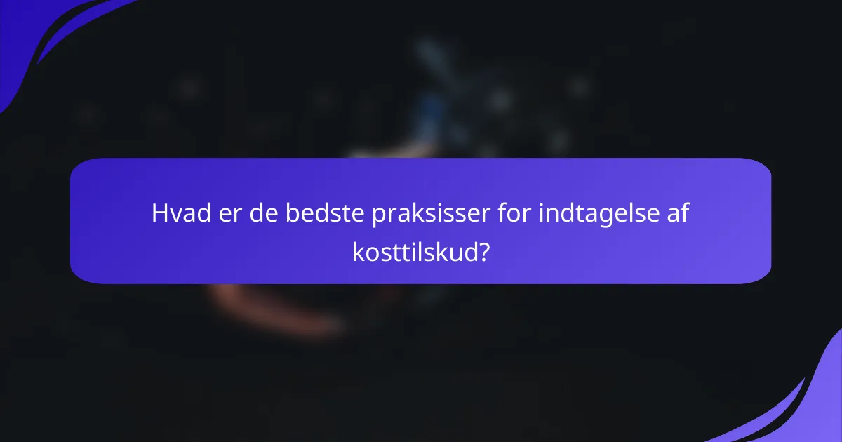 Hvad er de bedste praksisser for indtagelse af kosttilskud?