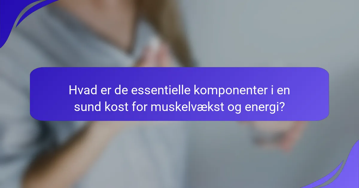 Hvad er de essentielle komponenter i en sund kost for muskelvækst og energi?