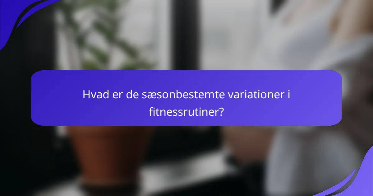Hvad er de sæsonbestemte variationer i fitnessrutiner?