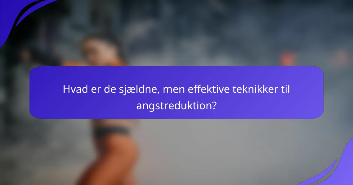 Hvad er de sjældne, men effektive teknikker til angstreduktion?