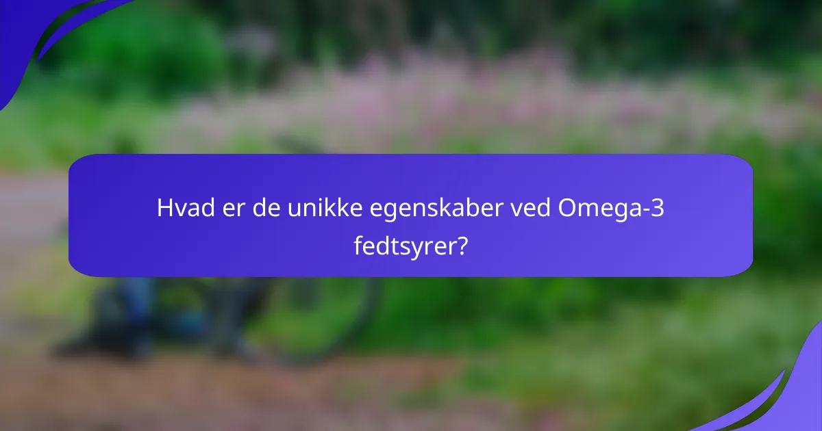 Hvad er de unikke egenskaber ved Omega-3 fedtsyrer?