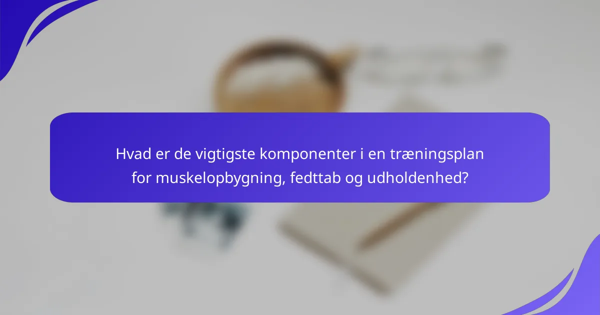 Hvad er de vigtigste komponenter i en træningsplan for muskelopbygning, fedttab og udholdenhed?