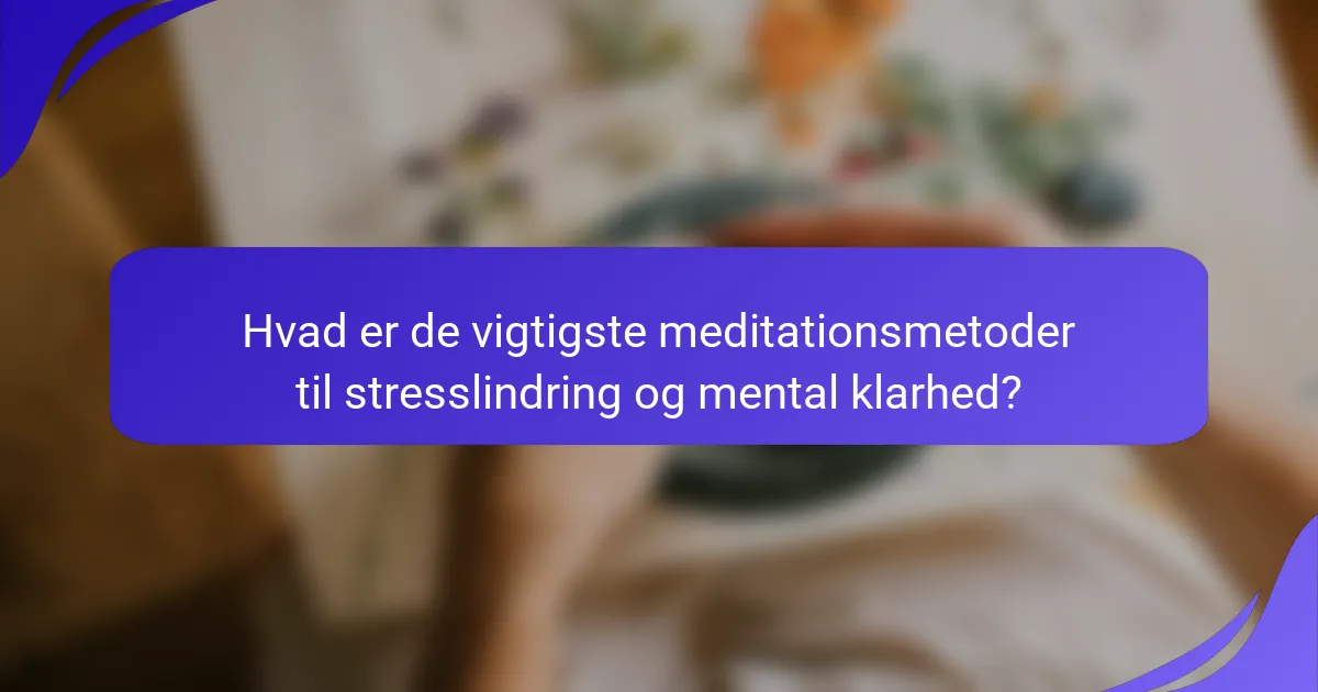Hvad er de vigtigste meditationsmetoder til stresslindring og mental klarhed?