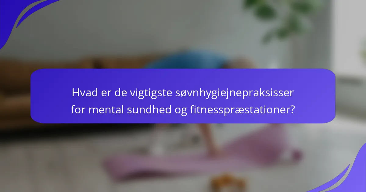 Hvad er de vigtigste søvnhygiejnepraksisser for mental sundhed og fitnesspræstationer?