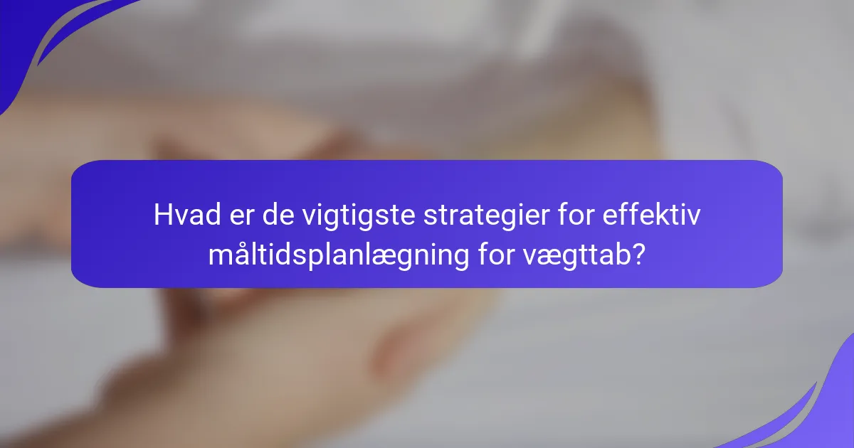 Hvad er de vigtigste strategier for effektiv måltidsplanlægning for vægttab?