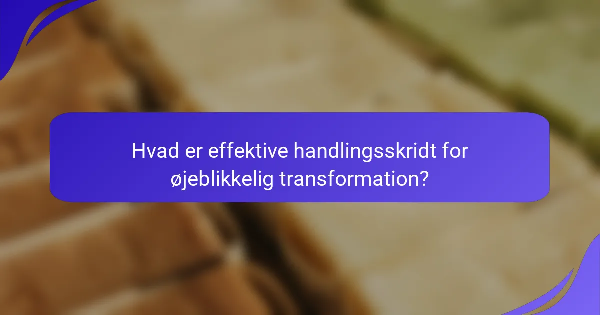 Hvad er effektive handlingsskridt for øjeblikkelig transformation?