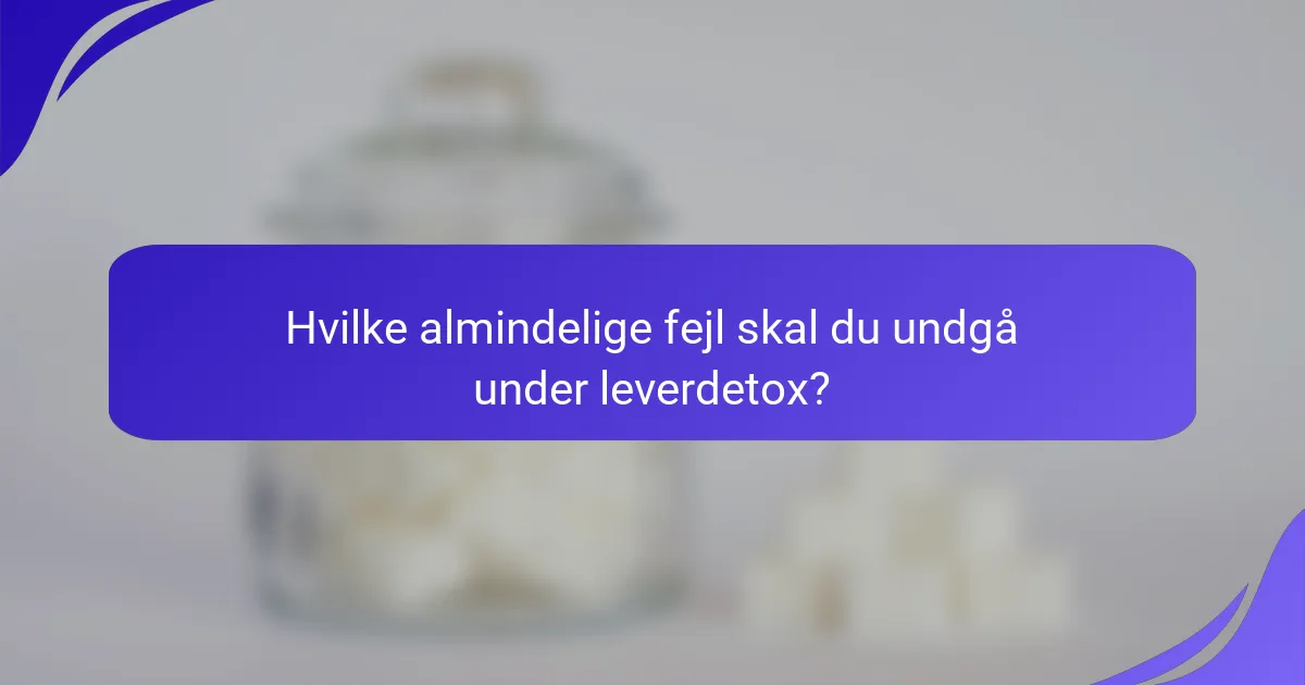Hvilke almindelige fejl skal du undgå under leverdetox?