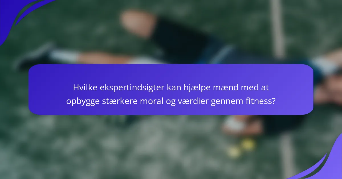 Hvilke ekspertindsigter kan hjælpe mænd med at opbygge stærkere moral og værdier gennem fitness?
