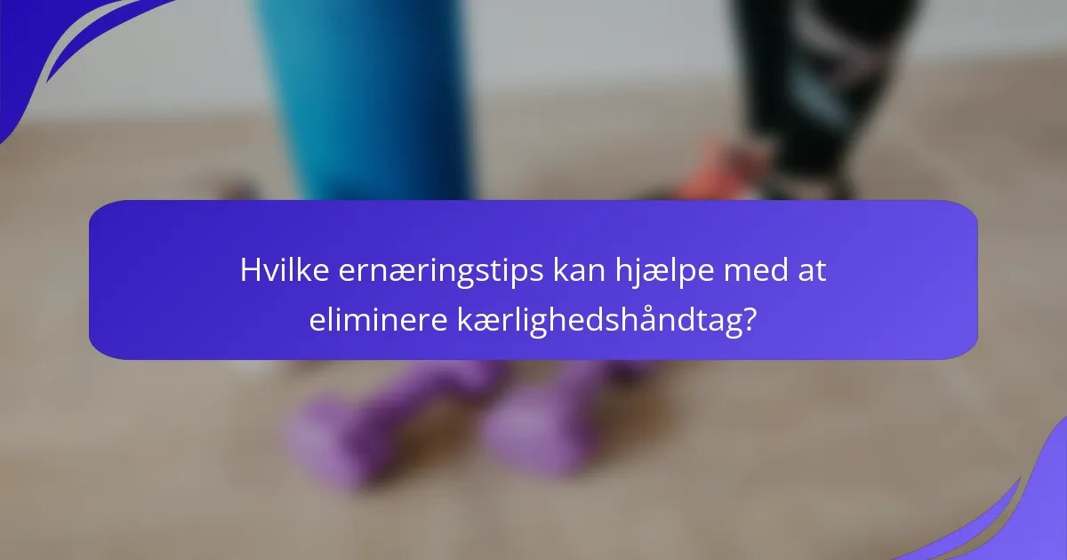 Hvilke ernæringstips kan hjælpe med at eliminere kærlighedshåndtag?