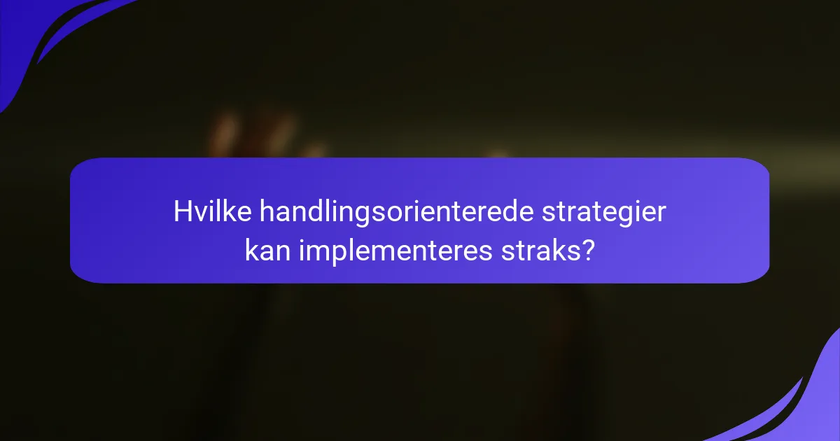 Hvilke handlingsorienterede strategier kan implementeres straks?