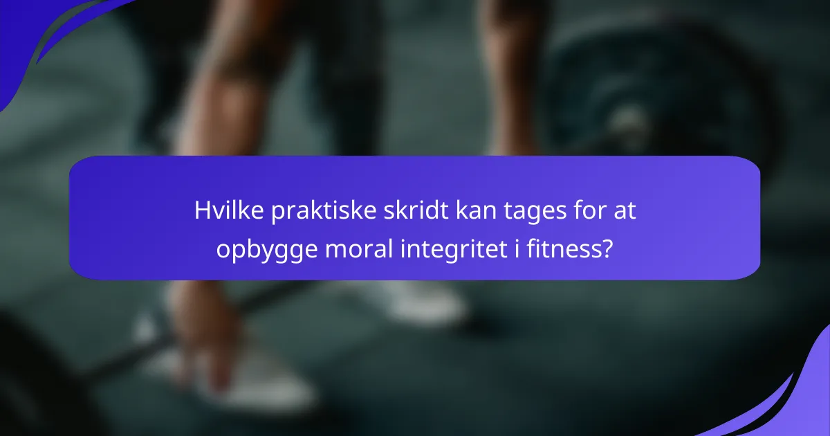 Hvilke praktiske skridt kan tages for at opbygge moral integritet i fitness?