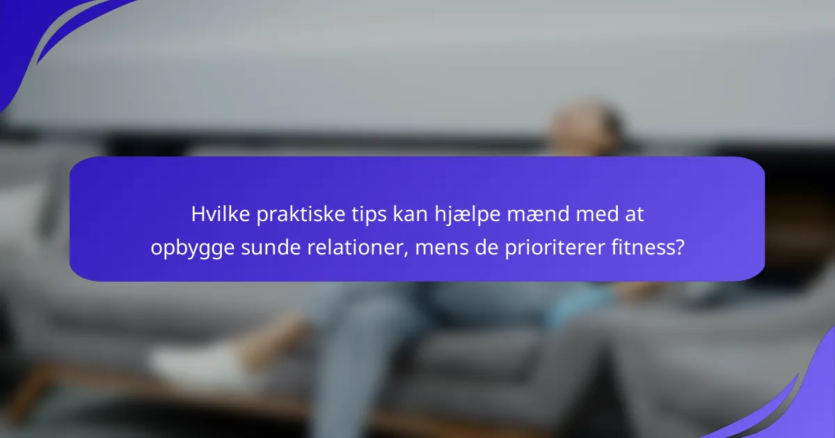 Hvilke praktiske tips kan hjælpe mænd med at opbygge sunde relationer, mens de prioriterer fitness?