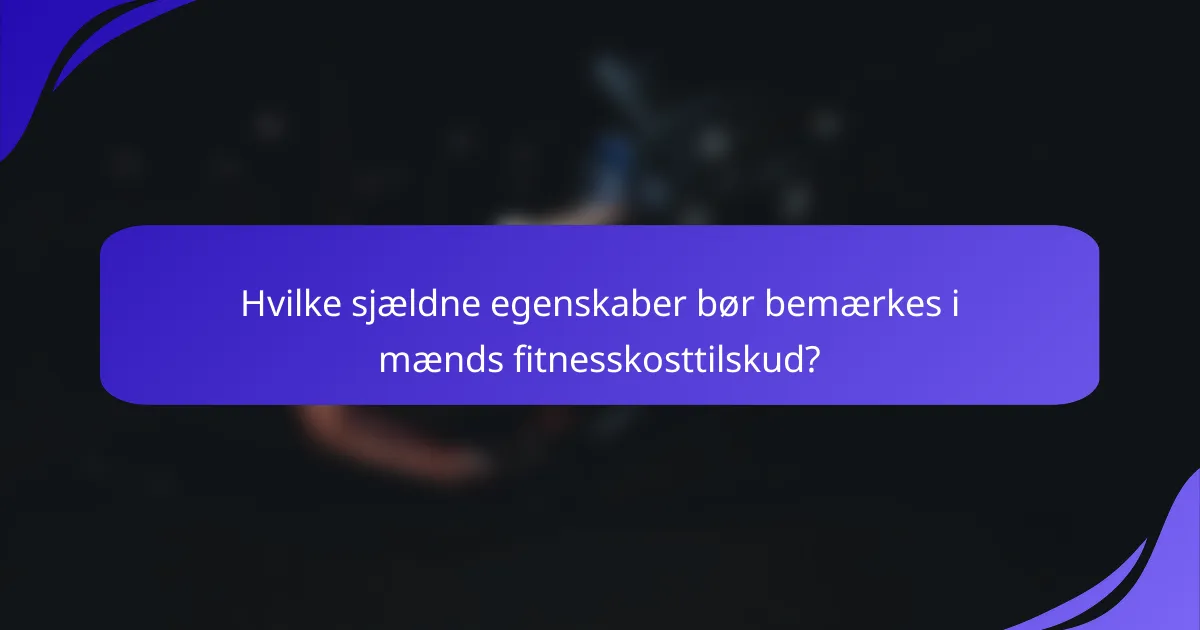 Hvilke sjældne egenskaber bør bemærkes i mænds fitnesskosttilskud?