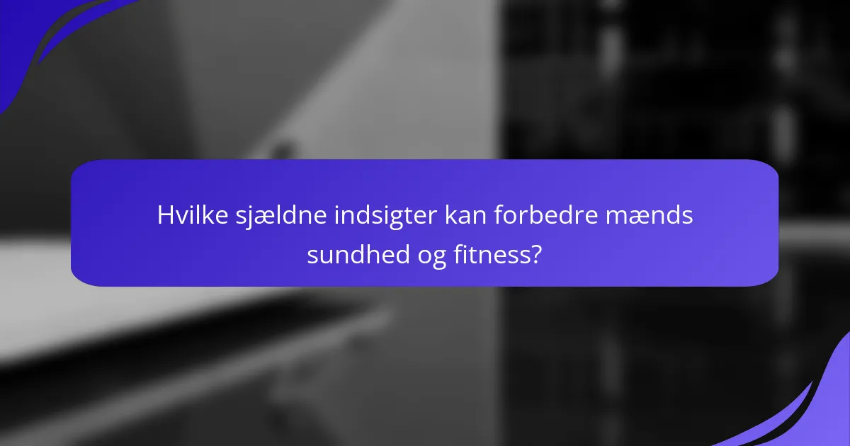 Hvilke sjældne indsigter kan forbedre mænds sundhed og fitness?