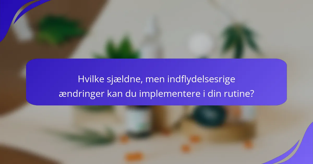 Hvilke sjældne, men indflydelsesrige ændringer kan du implementere i din rutine?