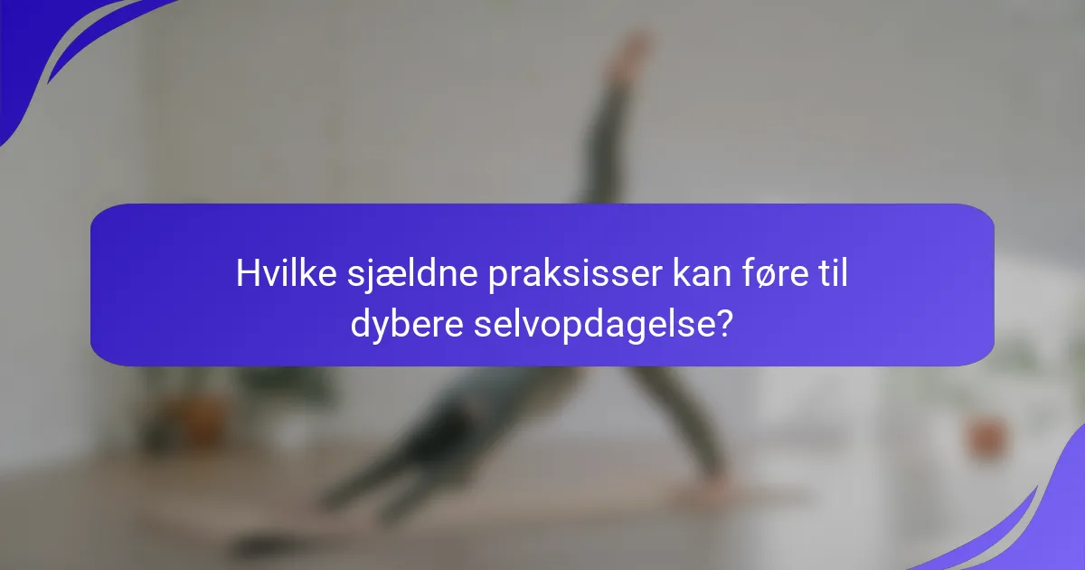 Hvilke sjældne praksisser kan føre til dybere selvopdagelse?
