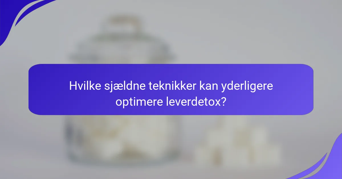 Hvilke sjældne teknikker kan yderligere optimere leverdetox?