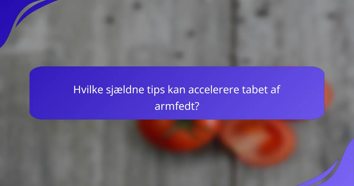 Hvilke sjældne tips kan accelerere tabet af armfedt?