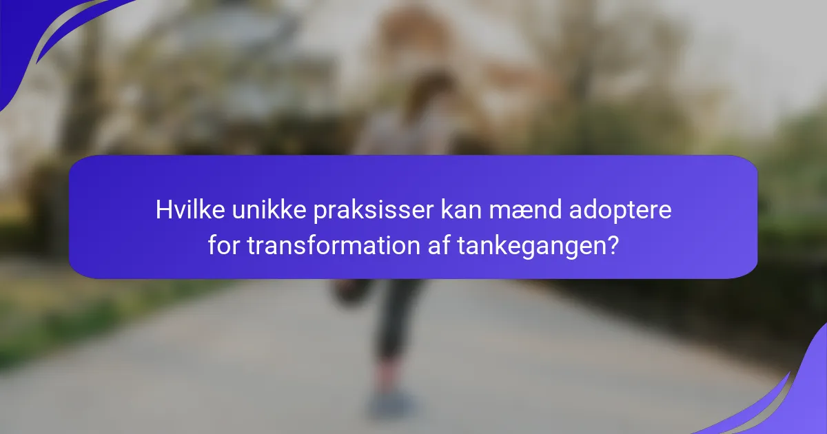 Hvilke unikke praksisser kan mænd adoptere for transformation af tankegangen?