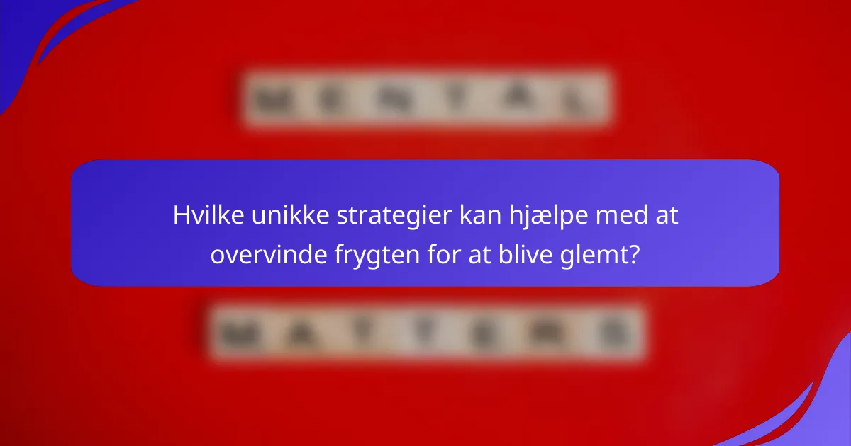 Hvilke unikke strategier kan hjælpe med at overvinde frygten for at blive glemt?
