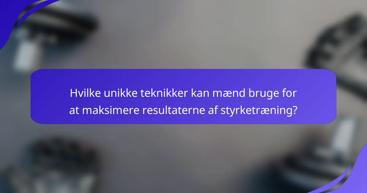 Hvilke unikke teknikker kan mænd bruge for at maksimere resultaterne af styrketræning?