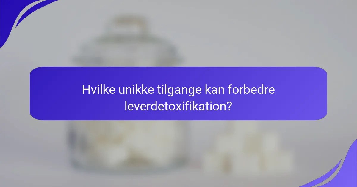 Hvilke unikke tilgange kan forbedre leverdetoxifikation?