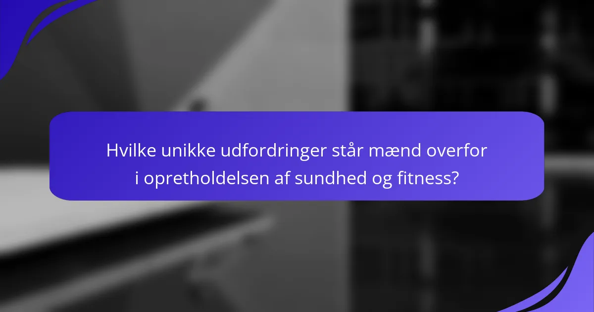 Hvilke unikke udfordringer står mænd overfor i opretholdelsen af sundhed og fitness?