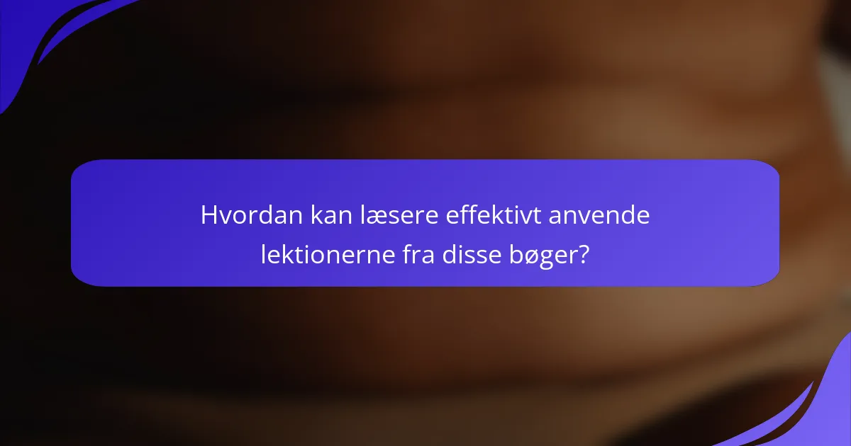 Hvordan kan læsere effektivt anvende lektionerne fra disse bøger?