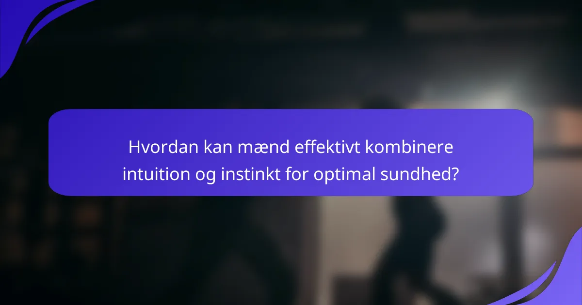Hvordan kan mænd effektivt kombinere intuition og instinkt for optimal sundhed?