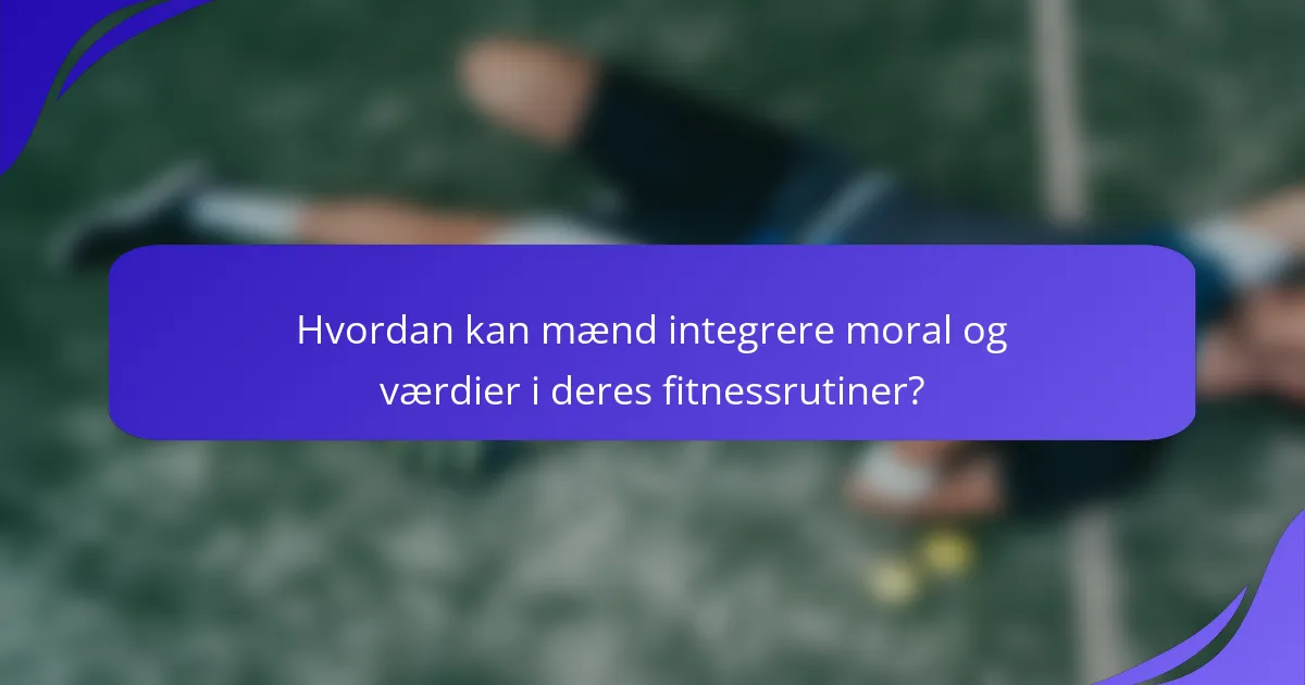 Hvordan kan mænd integrere moral og værdier i deres fitnessrutiner?