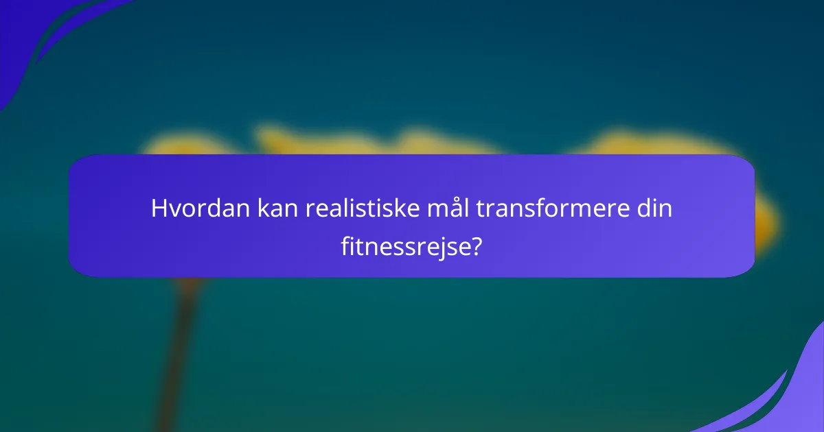 Hvordan kan realistiske mål transformere din fitnessrejse?