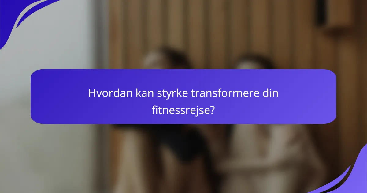 Hvordan kan styrke transformere din fitnessrejse?