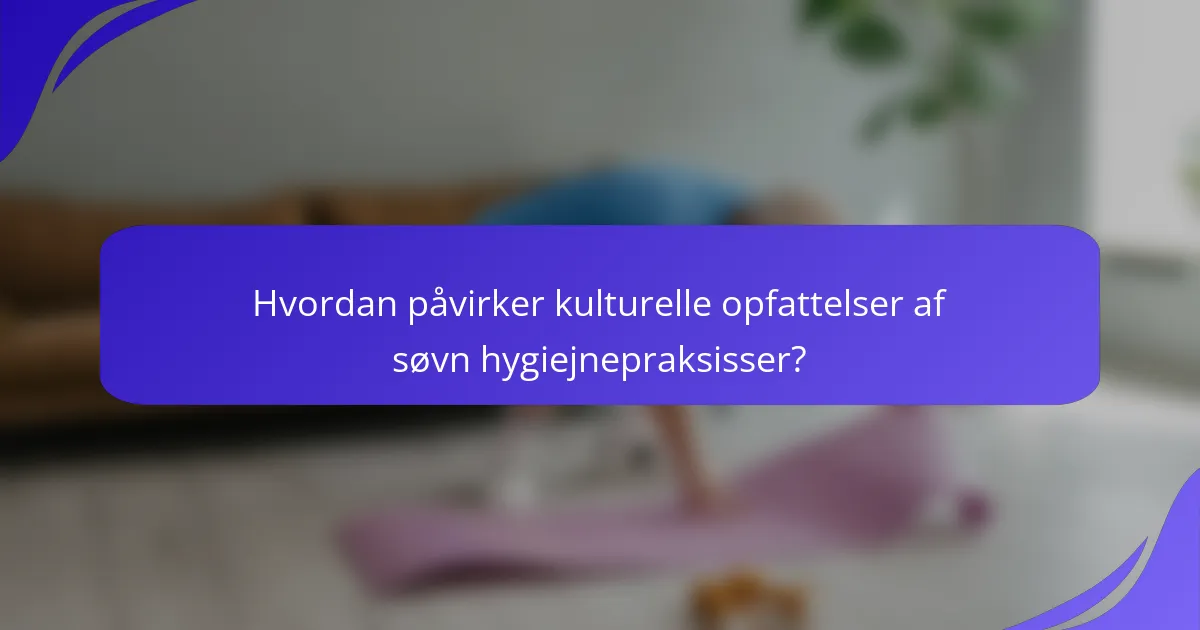Hvordan påvirker kulturelle opfattelser af søvn hygiejnepraksisser?
